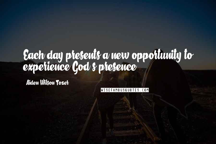 Aiden Wilson Tozer Quotes: Each day presents a new opportunity to experience God's presence.