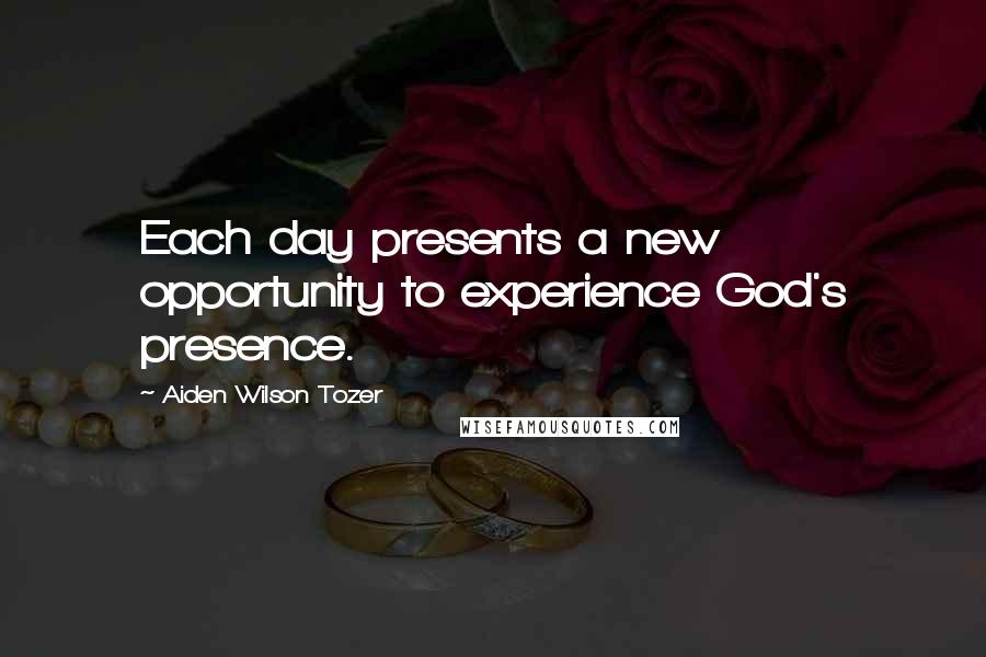 Aiden Wilson Tozer Quotes: Each day presents a new opportunity to experience God's presence.