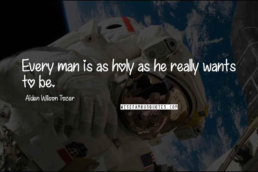 Aiden Wilson Tozer Quotes: Every man is as holy as he really wants to be.