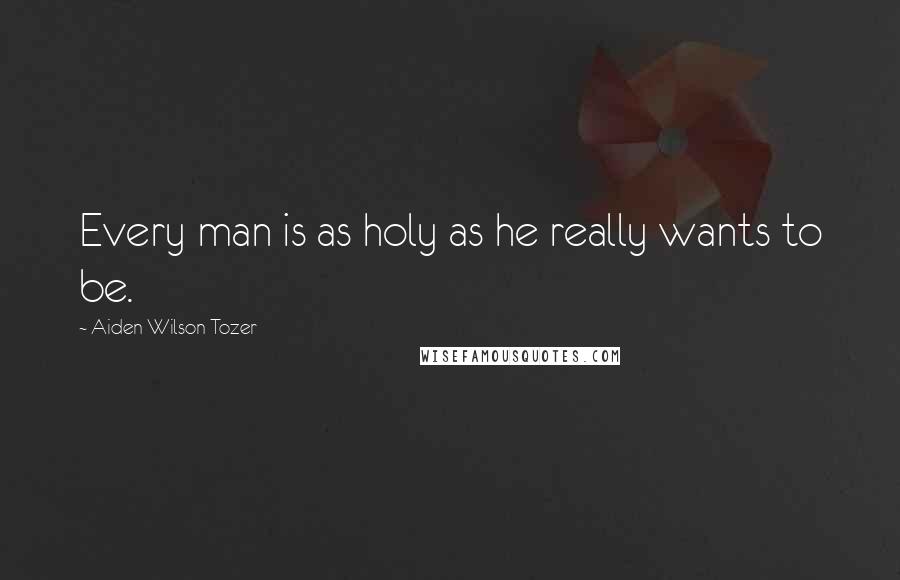 Aiden Wilson Tozer Quotes: Every man is as holy as he really wants to be.