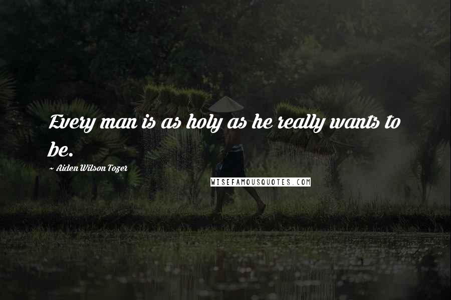 Aiden Wilson Tozer Quotes: Every man is as holy as he really wants to be.