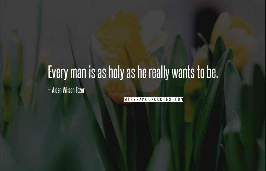 Aiden Wilson Tozer Quotes: Every man is as holy as he really wants to be.