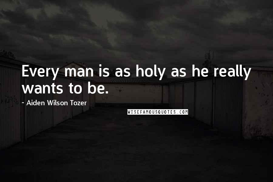 Aiden Wilson Tozer Quotes: Every man is as holy as he really wants to be.