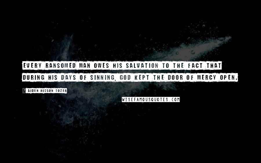 Aiden Wilson Tozer Quotes: Every ransomed man owes his salvation to the fact that during his days of sinning, God kept the door of mercy open.