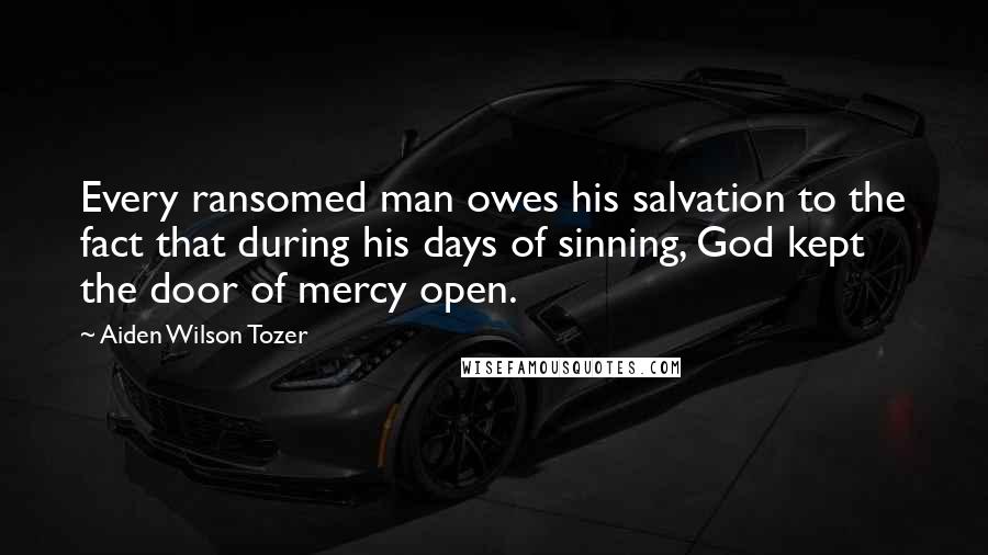 Aiden Wilson Tozer Quotes: Every ransomed man owes his salvation to the fact that during his days of sinning, God kept the door of mercy open.