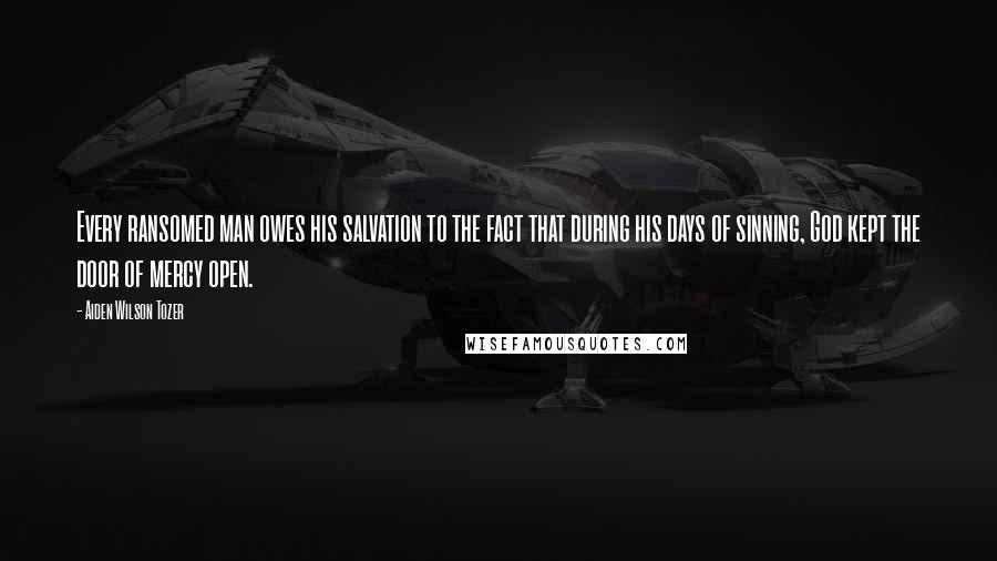 Aiden Wilson Tozer Quotes: Every ransomed man owes his salvation to the fact that during his days of sinning, God kept the door of mercy open.