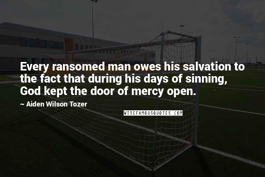 Aiden Wilson Tozer Quotes: Every ransomed man owes his salvation to the fact that during his days of sinning, God kept the door of mercy open.