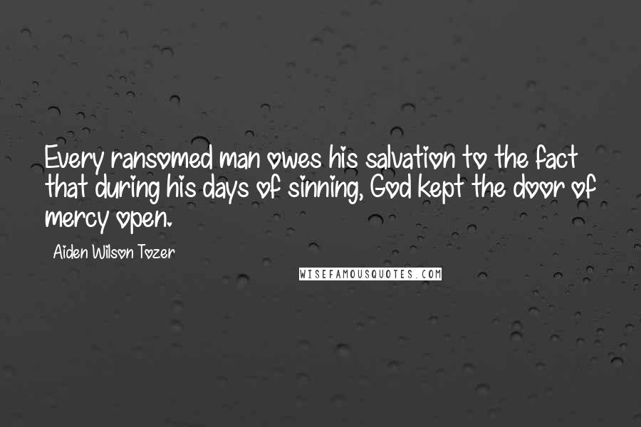 Aiden Wilson Tozer Quotes: Every ransomed man owes his salvation to the fact that during his days of sinning, God kept the door of mercy open.