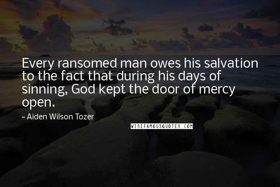 Aiden Wilson Tozer Quotes: Every ransomed man owes his salvation to the fact that during his days of sinning, God kept the door of mercy open.