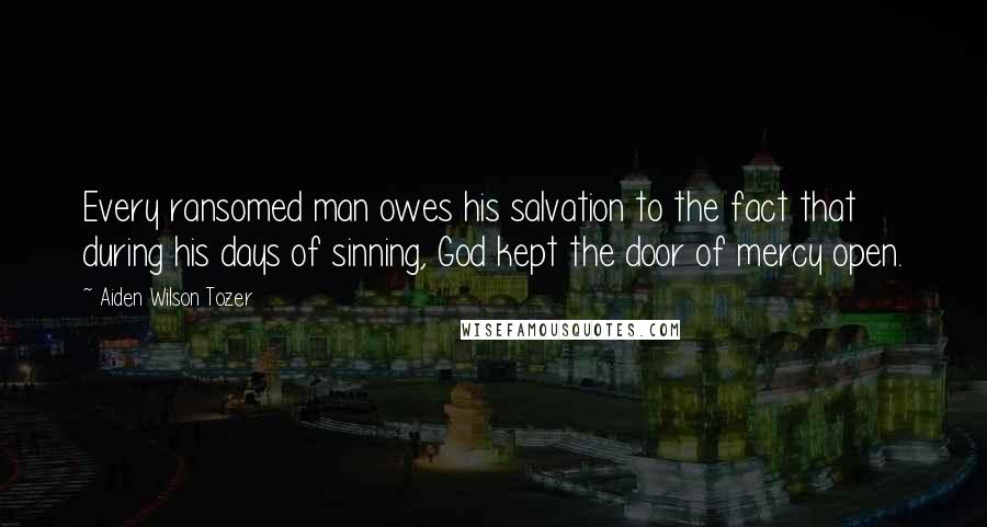 Aiden Wilson Tozer Quotes: Every ransomed man owes his salvation to the fact that during his days of sinning, God kept the door of mercy open.