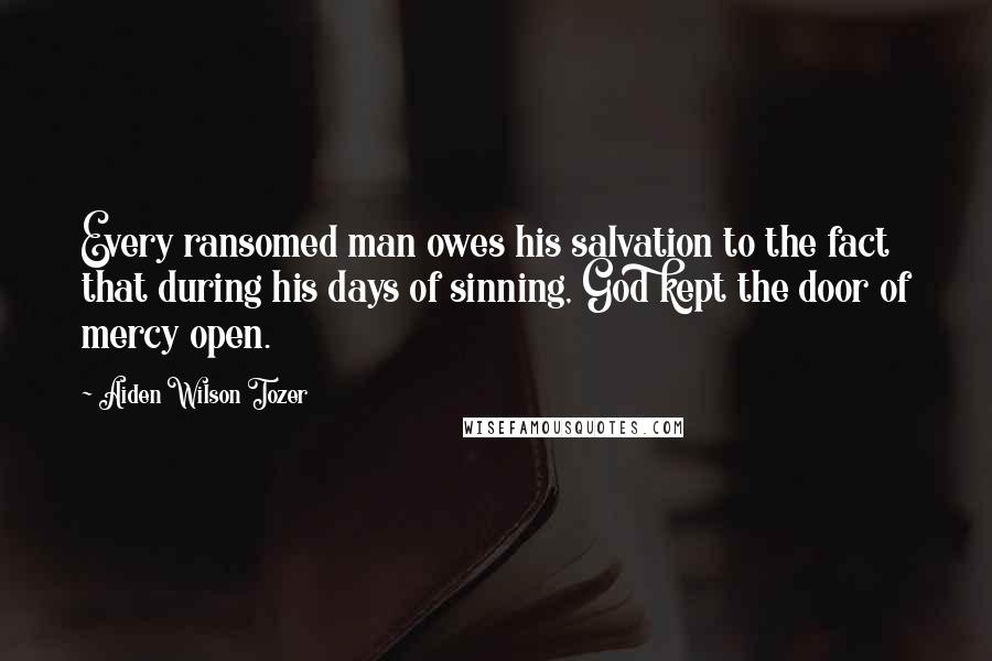 Aiden Wilson Tozer Quotes: Every ransomed man owes his salvation to the fact that during his days of sinning, God kept the door of mercy open.