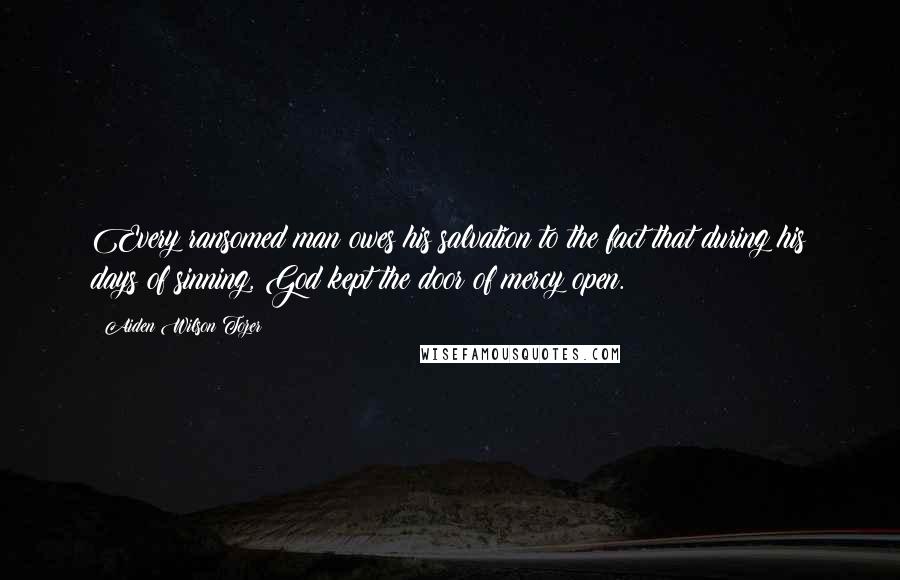 Aiden Wilson Tozer Quotes: Every ransomed man owes his salvation to the fact that during his days of sinning, God kept the door of mercy open.