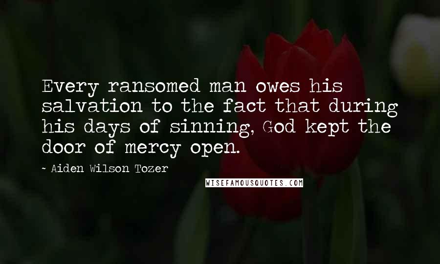 Aiden Wilson Tozer Quotes: Every ransomed man owes his salvation to the fact that during his days of sinning, God kept the door of mercy open.