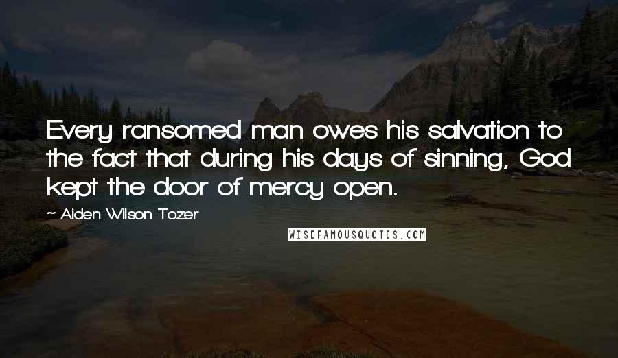 Aiden Wilson Tozer Quotes: Every ransomed man owes his salvation to the fact that during his days of sinning, God kept the door of mercy open.