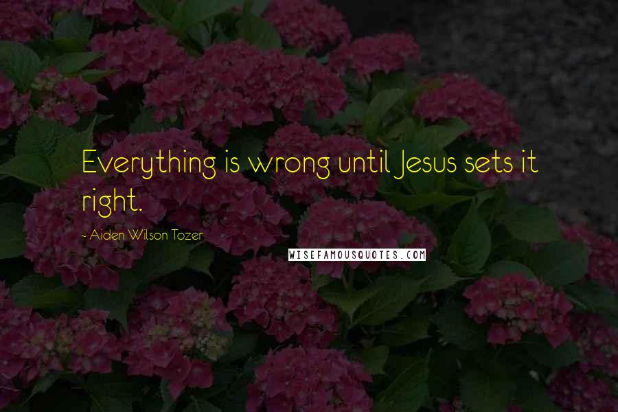 Aiden Wilson Tozer Quotes: Everything is wrong until Jesus sets it right.