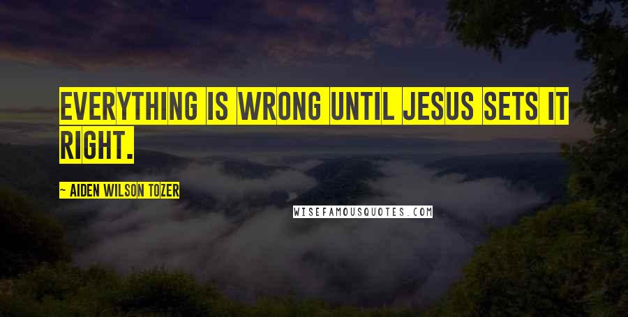 Aiden Wilson Tozer Quotes: Everything is wrong until Jesus sets it right.