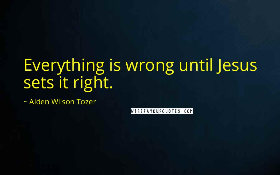 Aiden Wilson Tozer Quotes: Everything is wrong until Jesus sets it right.