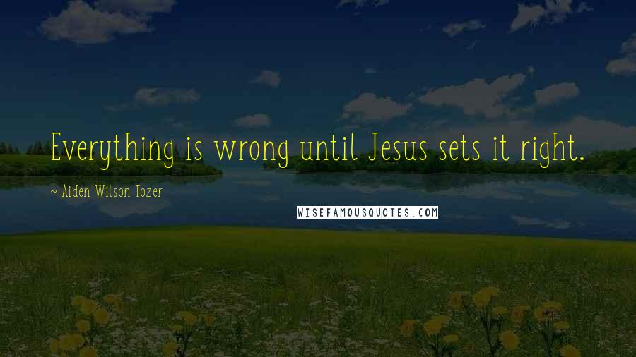 Aiden Wilson Tozer Quotes: Everything is wrong until Jesus sets it right.