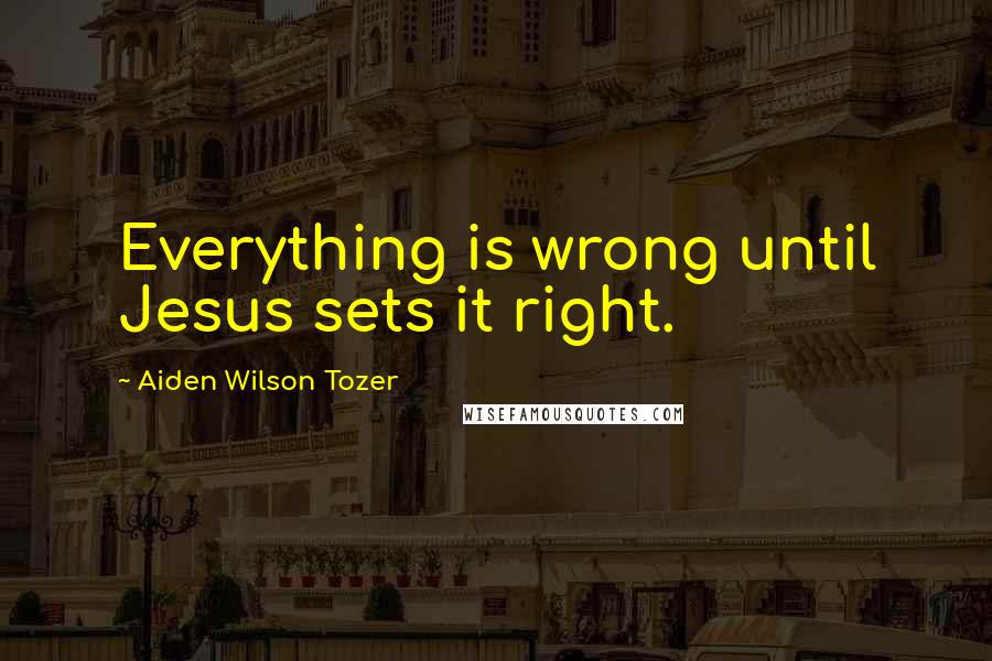 Aiden Wilson Tozer Quotes: Everything is wrong until Jesus sets it right.