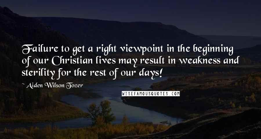 Aiden Wilson Tozer Quotes: Failure to get a right viewpoint in the beginning of our Christian lives may result in weakness and sterility for the rest of our days!