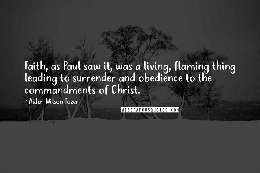 Aiden Wilson Tozer Quotes: Faith, as Paul saw it, was a living, flaming thing leading to surrender and obedience to the commandments of Christ.