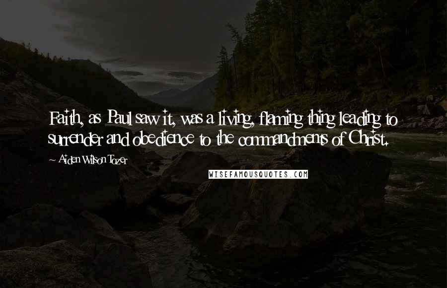 Aiden Wilson Tozer Quotes: Faith, as Paul saw it, was a living, flaming thing leading to surrender and obedience to the commandments of Christ.