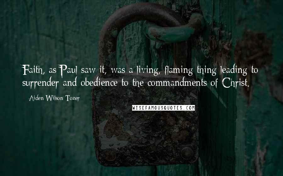 Aiden Wilson Tozer Quotes: Faith, as Paul saw it, was a living, flaming thing leading to surrender and obedience to the commandments of Christ.