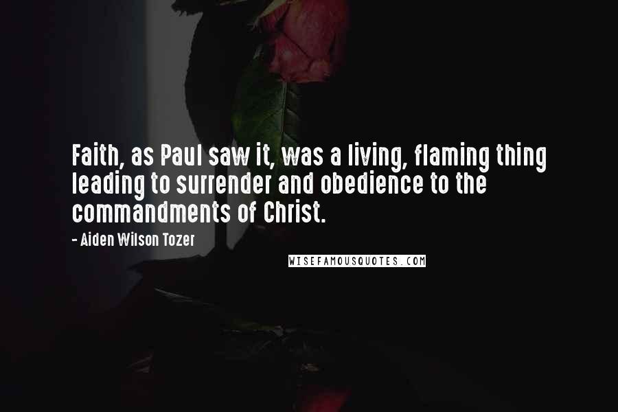 Aiden Wilson Tozer Quotes: Faith, as Paul saw it, was a living, flaming thing leading to surrender and obedience to the commandments of Christ.