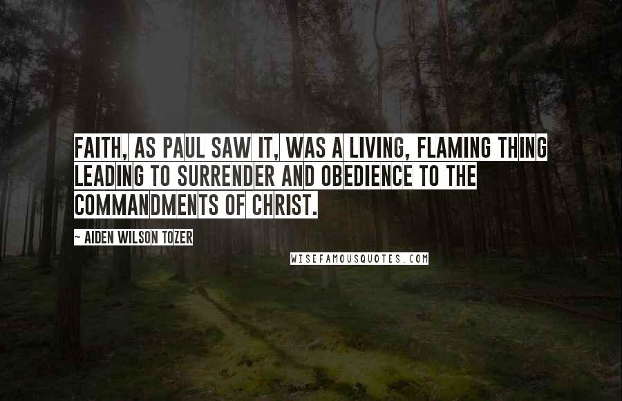 Aiden Wilson Tozer Quotes: Faith, as Paul saw it, was a living, flaming thing leading to surrender and obedience to the commandments of Christ.