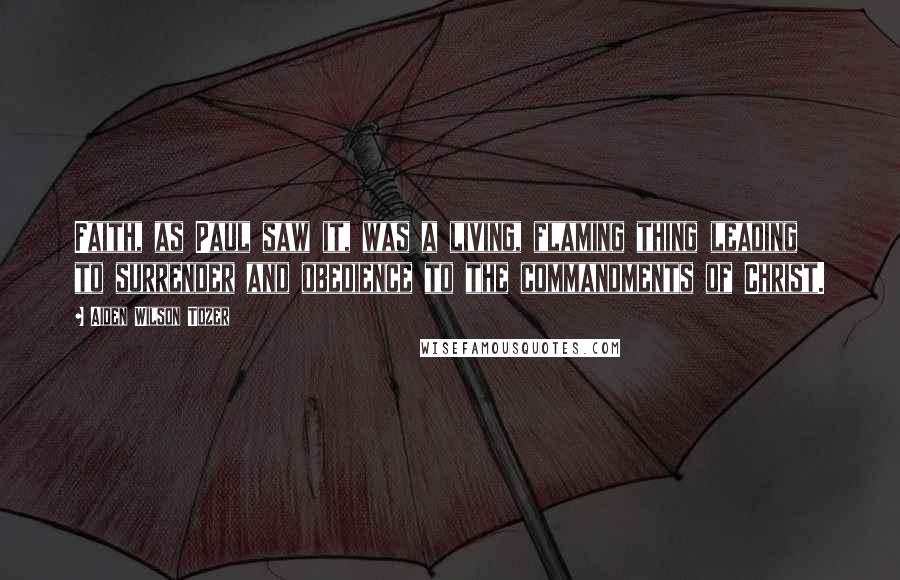Aiden Wilson Tozer Quotes: Faith, as Paul saw it, was a living, flaming thing leading to surrender and obedience to the commandments of Christ.