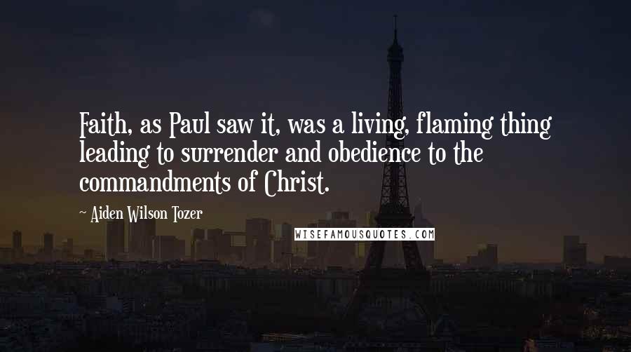 Aiden Wilson Tozer Quotes: Faith, as Paul saw it, was a living, flaming thing leading to surrender and obedience to the commandments of Christ.