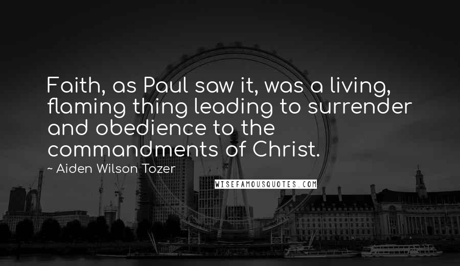 Aiden Wilson Tozer Quotes: Faith, as Paul saw it, was a living, flaming thing leading to surrender and obedience to the commandments of Christ.