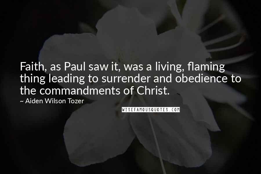 Aiden Wilson Tozer Quotes: Faith, as Paul saw it, was a living, flaming thing leading to surrender and obedience to the commandments of Christ.