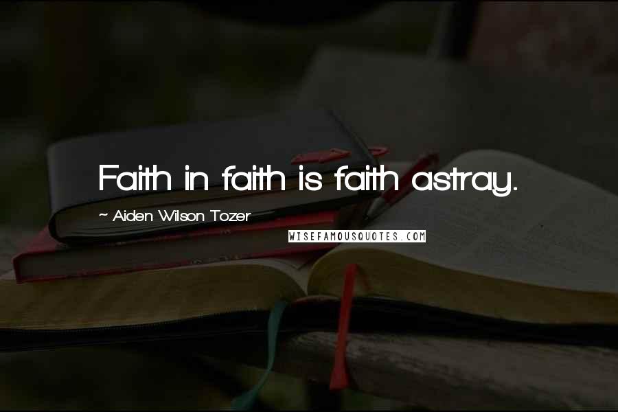 Aiden Wilson Tozer Quotes: Faith in faith is faith astray.