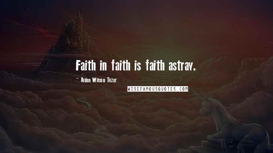 Aiden Wilson Tozer Quotes: Faith in faith is faith astray.
