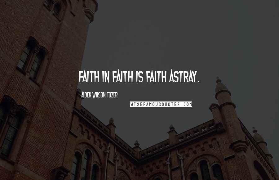 Aiden Wilson Tozer Quotes: Faith in faith is faith astray.