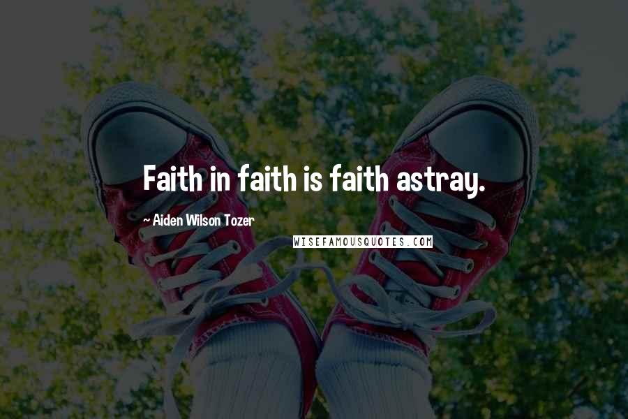 Aiden Wilson Tozer Quotes: Faith in faith is faith astray.