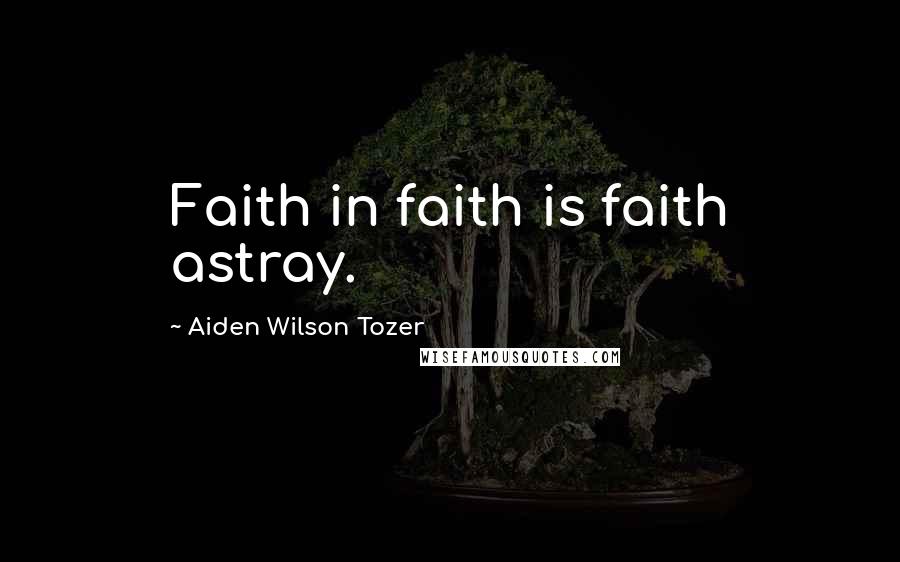 Aiden Wilson Tozer Quotes: Faith in faith is faith astray.