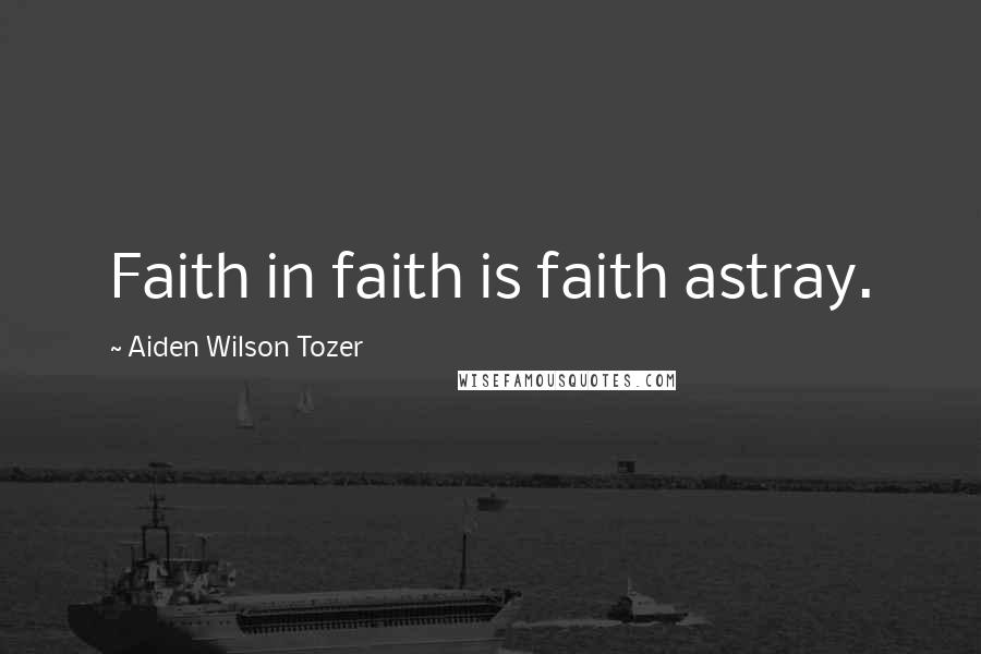 Aiden Wilson Tozer Quotes: Faith in faith is faith astray.
