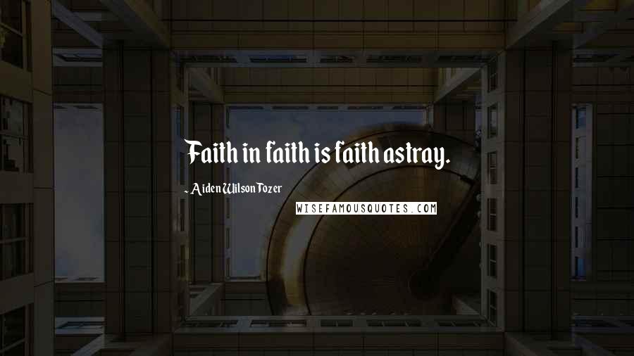 Aiden Wilson Tozer Quotes: Faith in faith is faith astray.