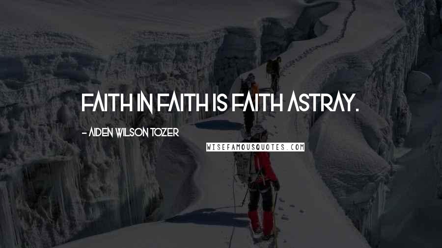 Aiden Wilson Tozer Quotes: Faith in faith is faith astray.