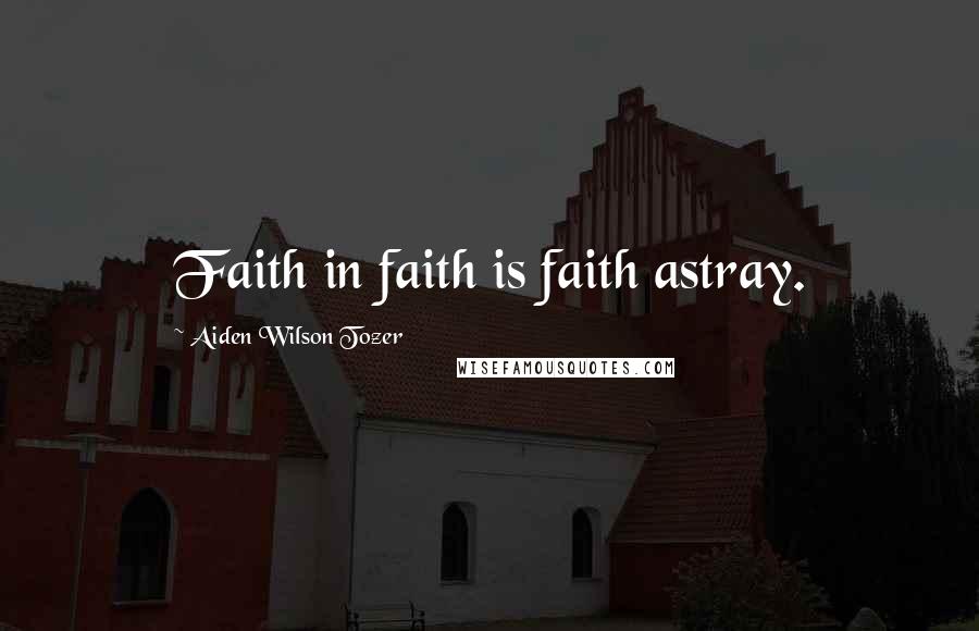 Aiden Wilson Tozer Quotes: Faith in faith is faith astray.