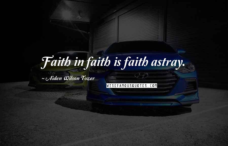 Aiden Wilson Tozer Quotes: Faith in faith is faith astray.