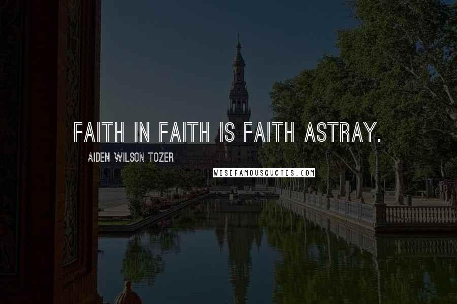 Aiden Wilson Tozer Quotes: Faith in faith is faith astray.
