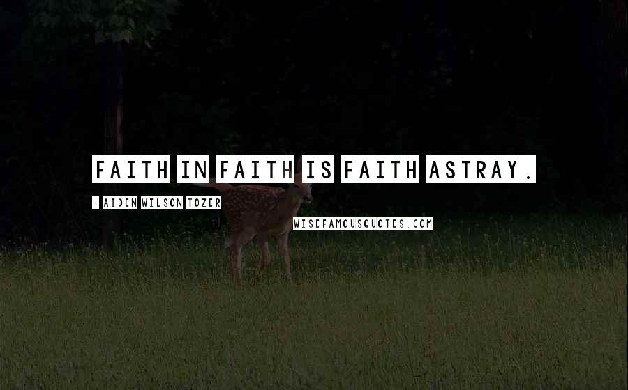 Aiden Wilson Tozer Quotes: Faith in faith is faith astray.