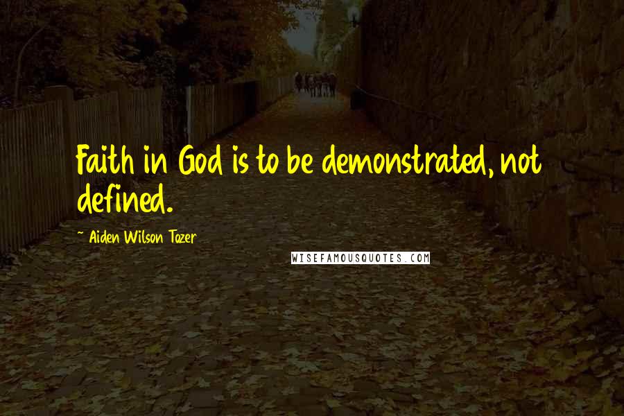 Aiden Wilson Tozer Quotes: Faith in God is to be demonstrated, not defined.