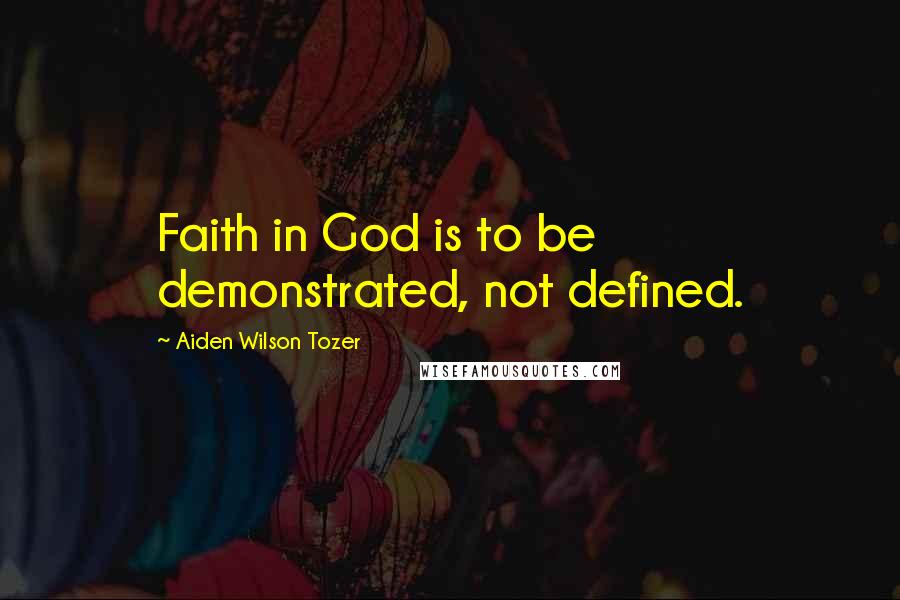 Aiden Wilson Tozer Quotes: Faith in God is to be demonstrated, not defined.