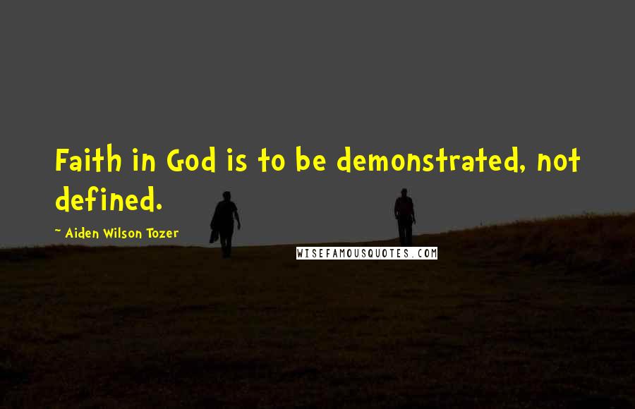 Aiden Wilson Tozer Quotes: Faith in God is to be demonstrated, not defined.