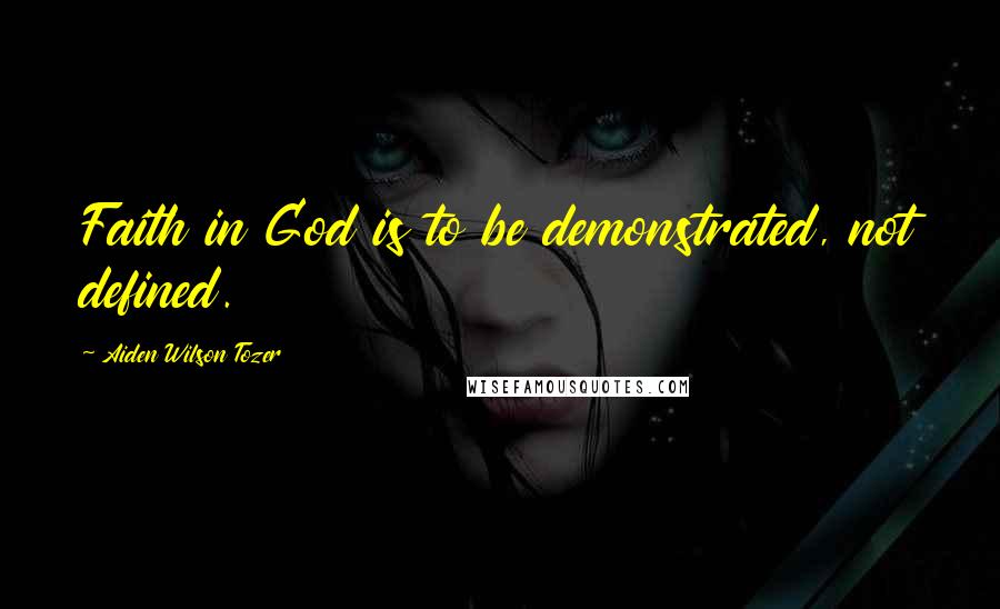 Aiden Wilson Tozer Quotes: Faith in God is to be demonstrated, not defined.