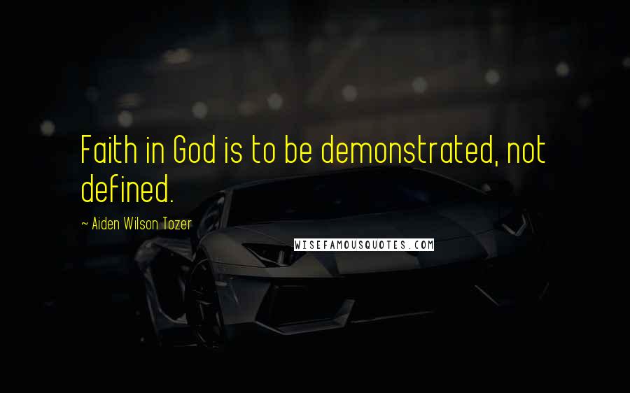 Aiden Wilson Tozer Quotes: Faith in God is to be demonstrated, not defined.